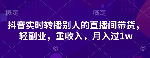 抖音实时转播别人的直播间带货，轻副业，重收入，月入过1w-鹊桥梦网创