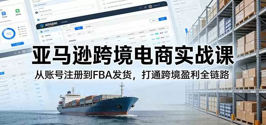 亚马逊跨境电商实战课：从账号注册到FBA发货，打通跨境盈利全链路-鹊桥梦网创