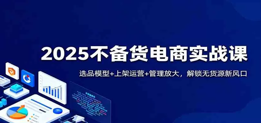 2025不备货电商实战课：选品模型+上架运营+管理放大，解锁无货源新风口-鹊桥梦网创