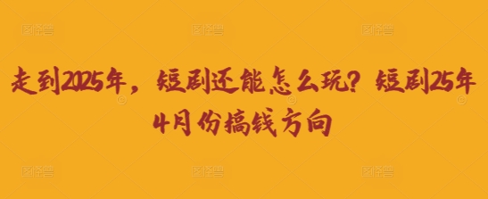 走到2025年,短剧还能怎么玩?短剧25年4月份搞钱方向-鹊桥梦网创