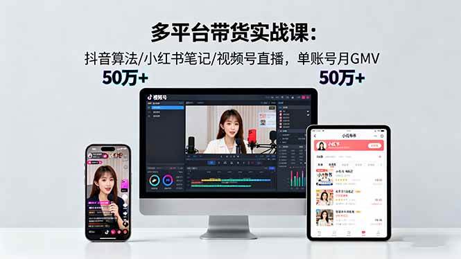 （16254期）多平台带货实战课18.0：抖音算法/小红书笔记/视频号直播，单账号月GMV50w+-鹊桥梦网创