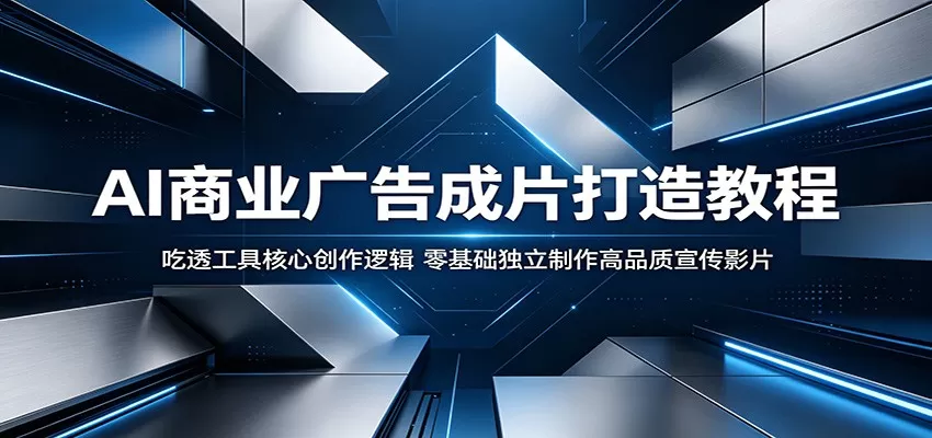 AI商业广告成片打造教程:吃透工具核心创作逻辑,零基础独立制作高品质宣传影片-鹊桥梦网创