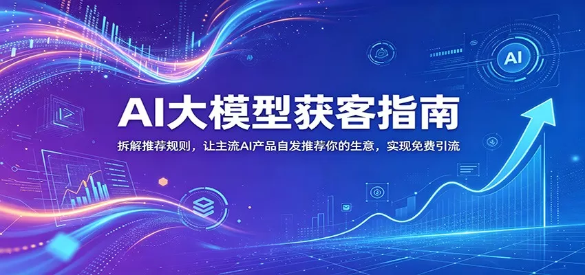AI大模型获客指南：拆解推荐规则，让主流AI产品自发推荐你的生意 ，实现免费引流-鹊桥梦网创