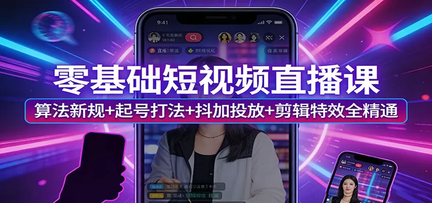 零基础短视频直播课：算法新规+起号打法+抖加投放+剪辑特效全精通