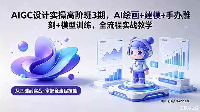 AIGC 设计实操高阶班3期，AI绘画+建模+手办雕刻+模型训练，全流程实战教学(附软件+素材-鹊桥梦网创