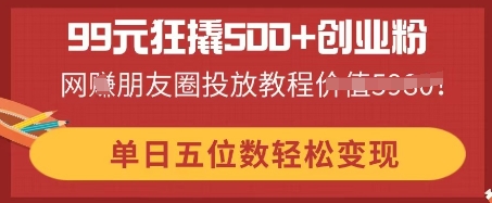99元狂撬500+创业粉，单日五位数轻松变现，网创朋友圈投放教程-鹊桥梦网创