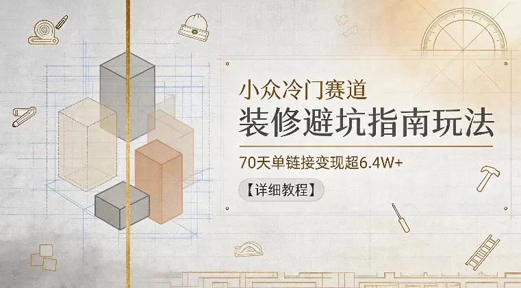 小众冷门赛道，装修避坑指南玩法，70天单链接变现超6.4W+【详细教程】-鹊桥梦网创