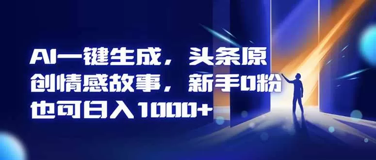 （16581期）AI一键生成，头条原创情感故事，新手0粉也可日入1000+-鹊桥梦网创