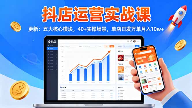 抖店运营实战课-更新：五大核心模块，40+实操场景，单店日发万单月入10w+-鹊桥梦网创