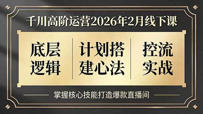 （17318期）千川高阶运营2026年2月线下课，底层逻辑、计划搭建心法、控流实战，掌握核心技能打造爆款直播间-鹊桥梦网创