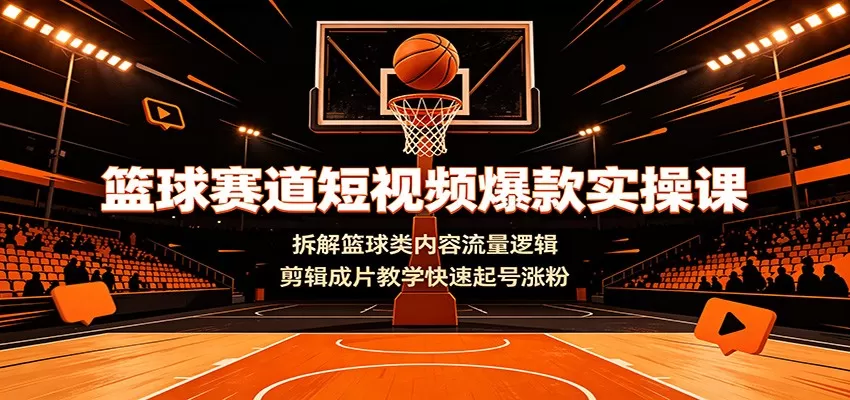 篮球赛道短视频爆款实操课：拆解篮球类内容流量逻辑，剪辑成片教学快速起号涨粉-鹊桥梦网创