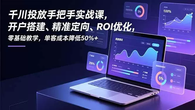 （16944期）千川投放手把手实战课，开户搭建、精准定向、ROI优化，零基础教学，单客成本降低50%+-鹊桥梦网创