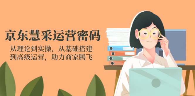 （14248期）京东慧采运营密码：从理论到实操，从基础搭建到高级运营，助力商家腾飞-鹊桥梦网创