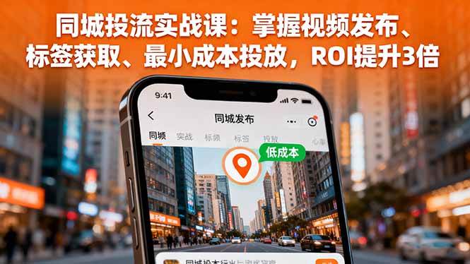 (16172期)同城投流实战课:掌握视频发布、标签获取、最小成本投放,ROI提升3倍-鹊桥梦网创
