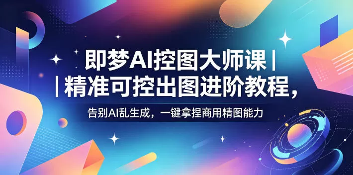 即梦AI控图大师课|精准可控出图进阶教程,告别AI乱生成,一键拿捏商用精图能力-鹊桥梦网创