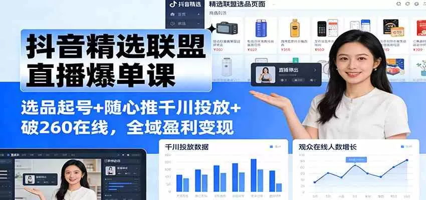 抖音精选联盟直播爆单课：选品起号+随心推千川投放+破260在线，全域盈利变现-鹊桥梦网创