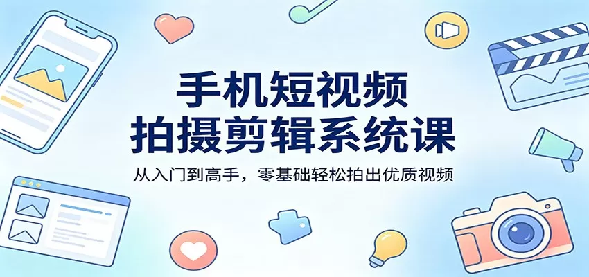 手机短视频拍摄剪辑系统课：从入门到高手，零基础轻松拍出优质视频-鹊桥梦网创