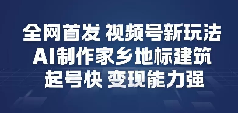 全网首发，视频号新玩法，AI制作家乡地标建筑，起号快，变现能力强-鹊桥梦网创
