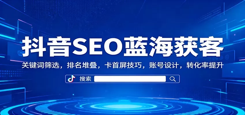 抖音SEO蓝海获客:关键词筛选,排名堆叠,卡首屏技巧,账号设计,转化率提升-鹊桥梦网创