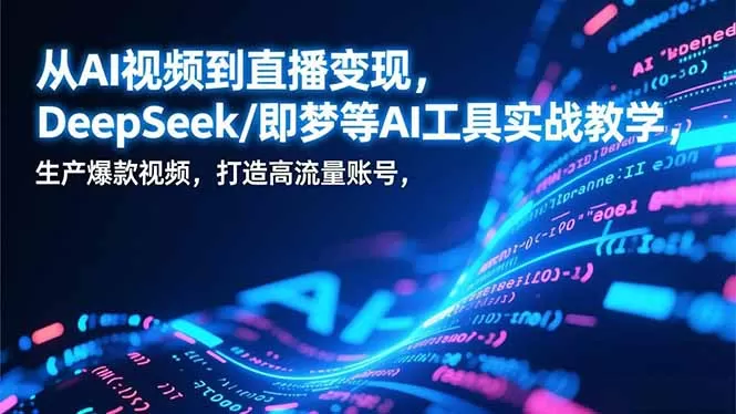 从AI视频到直播变现，DeepSeek/即梦等AI工具实战教学，生产爆款视频，打造高流量账号-鹊桥梦网创