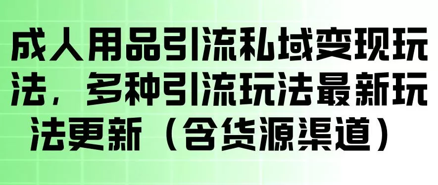 成人用品引流私域变现玩法，多种引流玩法最新玩法，操作简单（含货源渠道）