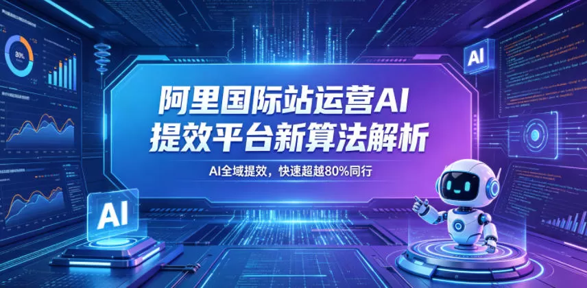 阿里国际站运营AI提效平台新算法解析26年5月新课，AI全域提效，快速超越80%同行-鹊桥梦网创