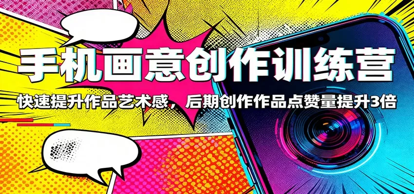 手机画意创作训练营:快速提升作品艺术感,后期创作作品点赞量提升3倍-鹊桥梦网创
