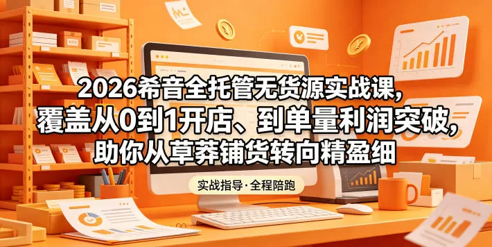 2026希音全托管无货源实战课，覆盖从0到1开店、到单量利润突破，助你从草莽铺货转向精细化盈利-鹊桥梦网创