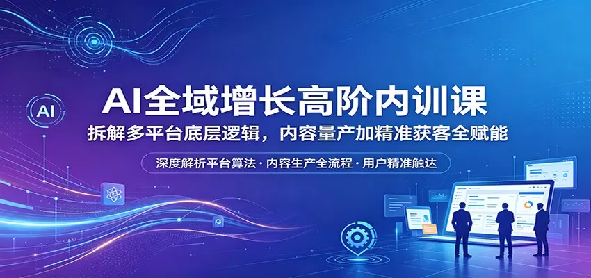 AI全域增长高阶内训课：拆解多平台底层逻辑，内容量产加精准获客全赋能-鹊桥梦网创