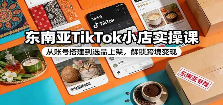 东南亚TikTok小店实操课：从账号搭建到选品上架，解锁跨境变现-鹊桥梦网创
