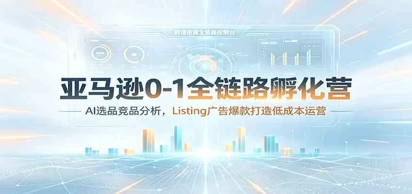 亚马逊0-1全链路孵化营：AI选品竞品分析，Listing广告爆款打造低成本运营