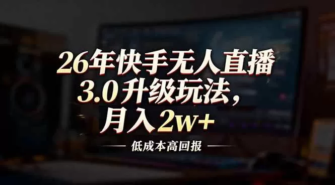 （17159期）26年快手无人直播3.0升级玩法，低成本高回报，月入2w+-鹊桥梦网创