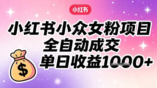 小红书小众女粉项目，全自动成交，单日收益多张-鹊桥梦网创