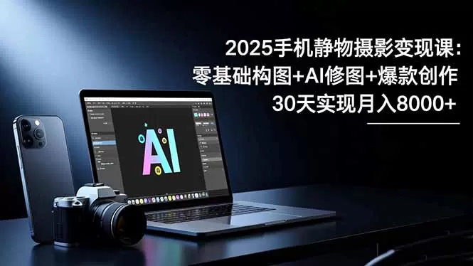 2025手机 静物摄影变现课：零基础构图+AI修图+爆款创作，30天实现月入8…-鹊桥梦网创