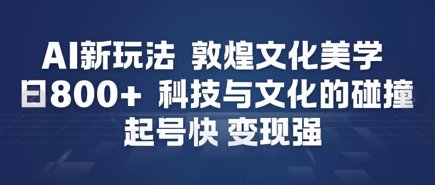 AI新玩法，敦煌文化美学，科技与文化的碰撞，起号快变现强-鹊桥梦网创