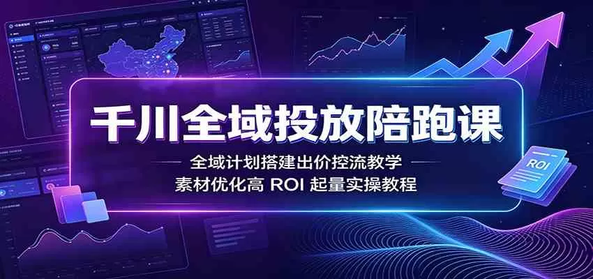 千川全域投放陪跑课：全域计划搭建出价控流教学，素材优化高ROI起量实操教程
