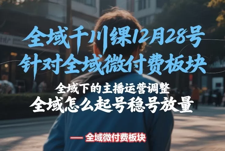 全域千川线下课12月28号，针对全域微付费板块，全域下的主播运营调整，全域怎么起号稳号放量-鹊桥梦网创