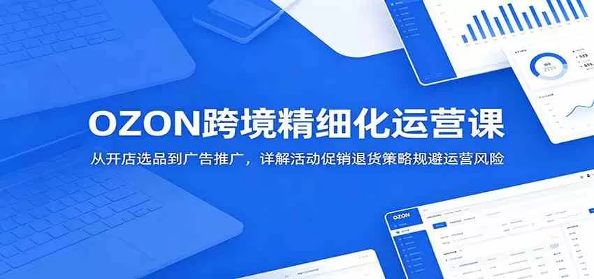 OZON跨境精细化运营课:从开店选品到广告推广,详解活动促销退货策略规避运营风险 OZON跨境精细化运营课:从开店选品到广告推广,详解活动促销退货策略规避运营风险