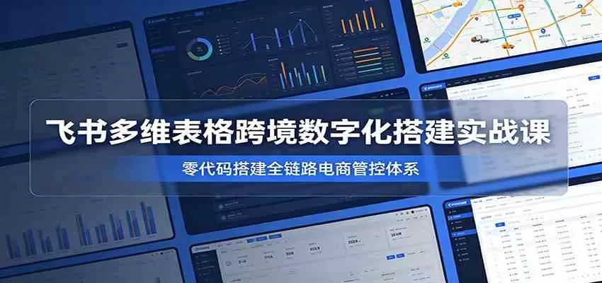 飞书多维表格跨境数字化搭建实战课,零代码搭建全链路电商管控体系 飞书多维表格跨境数字化搭建实战课,零代码搭建全链路电商管控体系