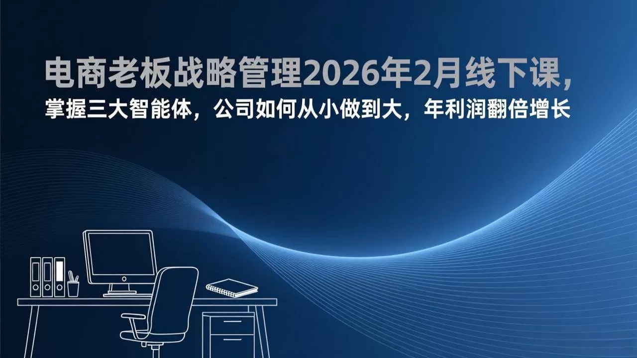 （17417期）电商老板战略管理2026年2月线下课，掌握三大智能体，公司如何从小做到大，年利润翻倍增长-鹊桥梦网创