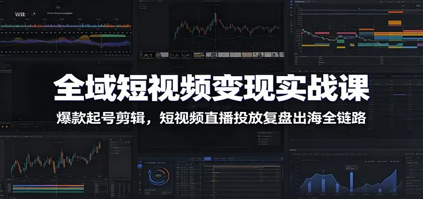 全域短视频变现实战课：爆款起号剪辑，短视频直播投放复盘出海全链路-鹊桥梦网创