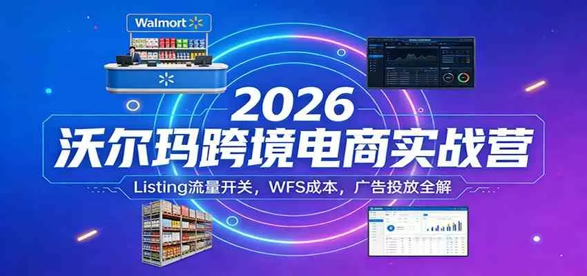 2026沃尔玛跨境电商实战营：Listing流量开关，WFS成本，广告投放全解-鹊桥梦网创