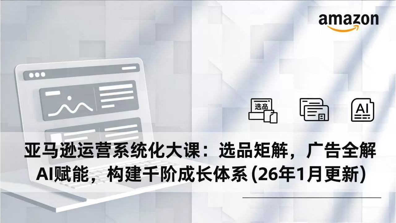 （17103期）亚马逊运营系统化大课：选品矩阵，广告全解，AI赋能，构建千阶成长体系(26年1月更新)-鹊桥梦网创