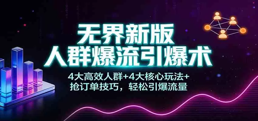 无界新版人群爆流引爆术:4大高效人群+4大核心玩法+抢订单技巧,轻松引爆流量-鹊桥梦网创