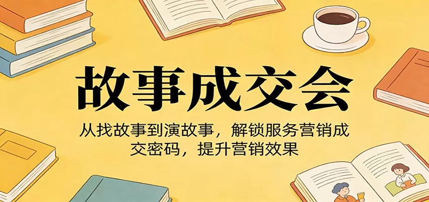 《故事成交会》从找故事到演故事，解锁服务营销成交密码，提升营销效果-鹊桥梦网创