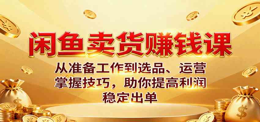 闲鱼卖货赚钱课：从准备工作到选品、运营，掌握技巧，助你提高利润稳定出单-鹊桥梦网创