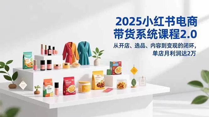 （16880期）2025小红书电商带货系统课程2.0，从开店、选品、内容到变现的闭环，单店月利润达2万-鹊桥梦网创
