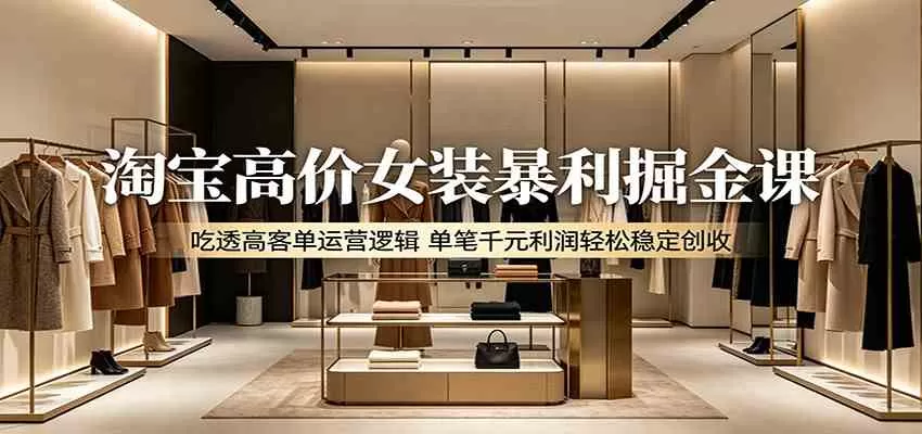 淘宝高价女装暴利掘金课：吃透高客单运营逻辑，单笔千元利润轻松稳定创收-鹊桥梦网创