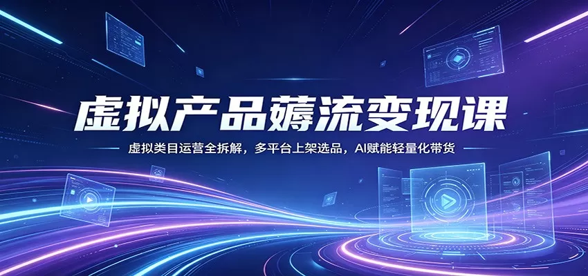 虚拟产品薅流变现课：虚拟类目运营全拆解，多平台上架选品，AI赋能轻量化带货-鹊桥梦网创