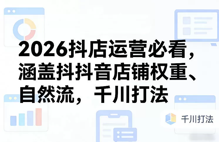 2026抖店运营必看，涵盖抖音店铺权重、自然流，千川打法-鹊桥梦网创